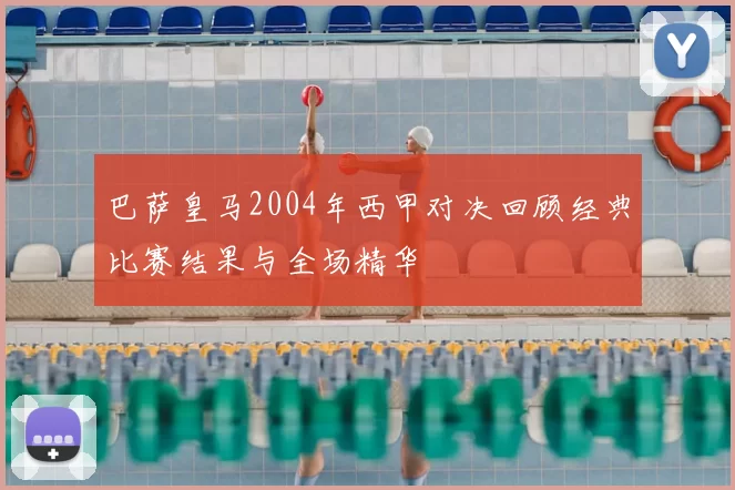 巴萨皇马2004年西甲对决回顾经典比赛结果与全场精华