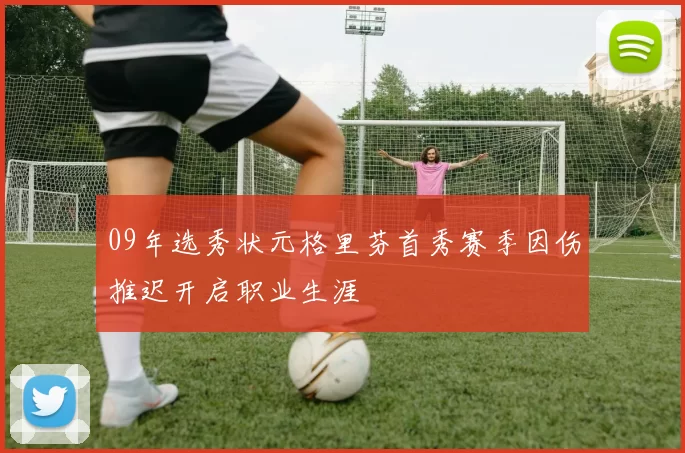 09年选秀状元格里芬首秀赛季因伤推迟开启职业生涯