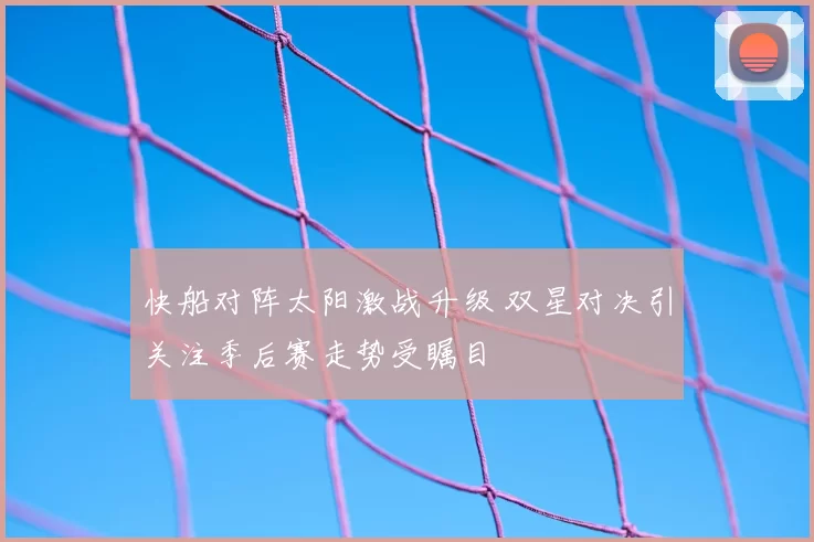 快船对阵太阳激战升级 双星对决引关注季后赛走势受瞩目