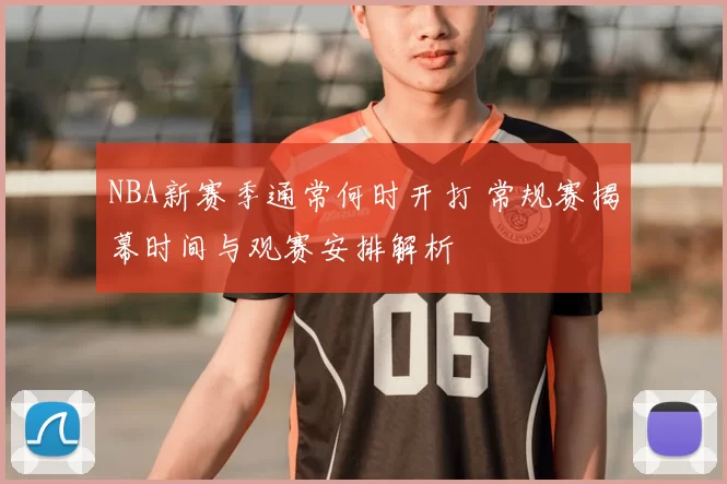 NBA新赛季通常何时开打 常规赛揭幕时间与观赛安排解析