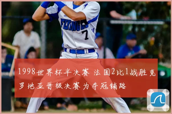 1998世界杯半决赛 法国2比1战胜克罗地亚晋级决赛为夺冠铺路