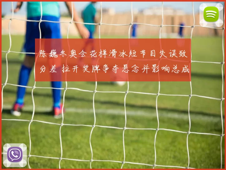 陈巍冬奥会花样滑冰短节目失误致分差 拉开奖牌争夺悬念并影响总成绩