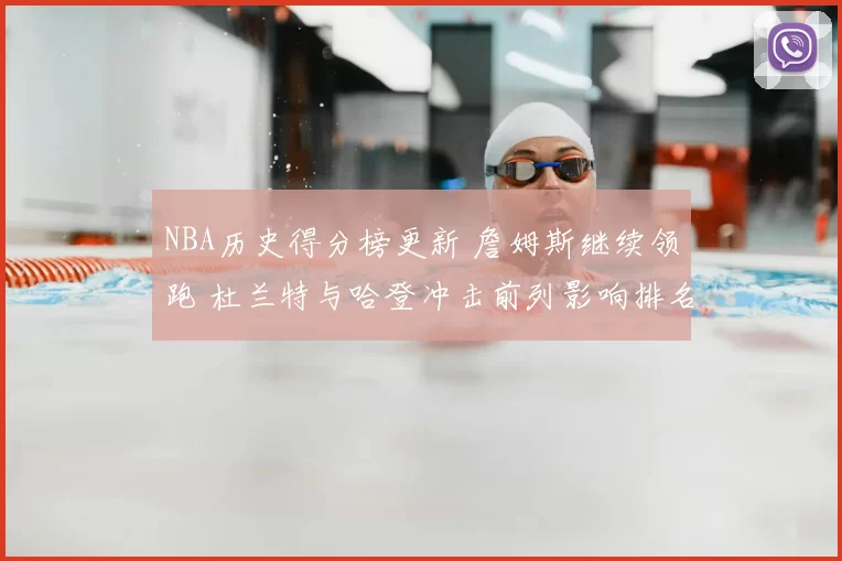 NBA历史得分榜更新 詹姆斯继续领跑 杜兰特与哈登冲击前列影响排名格局