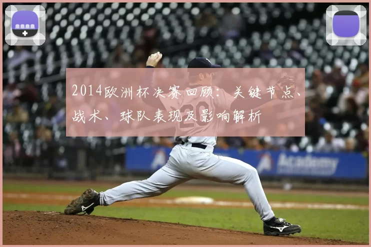 2014欧洲杯决赛回顾：关键节点、战术、球队表现及影响解析