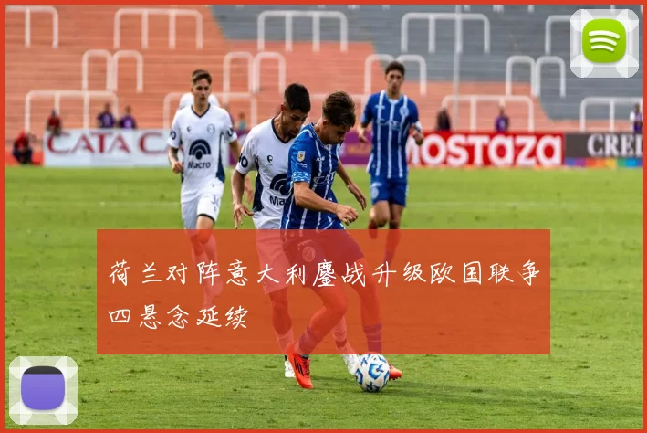 荷兰对阵意大利鏖战升级欧国联争四悬念延续