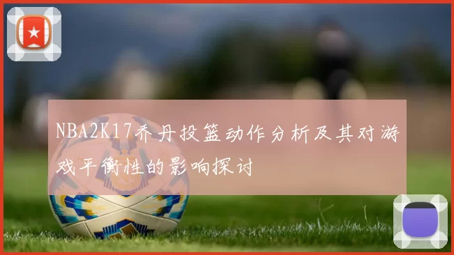 NBA2K17乔丹投篮动作分析及其对游戏平衡性的影响探讨