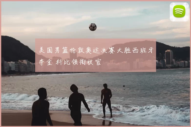 美国男篮伦敦奥运决赛大胜西班牙夺金 科比领衔收官