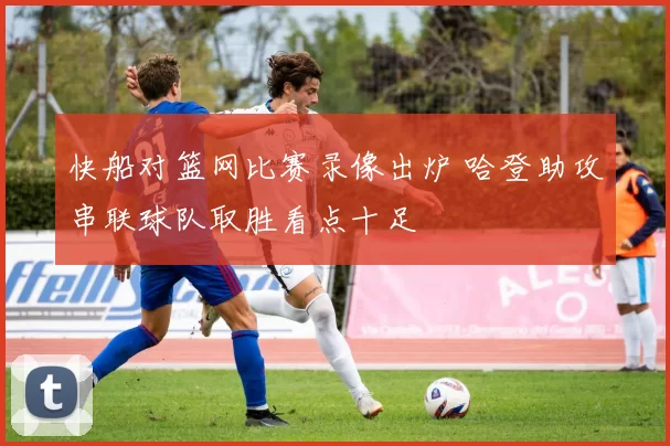 快船对篮网比赛录像出炉 哈登助攻串联球队取胜看点十足