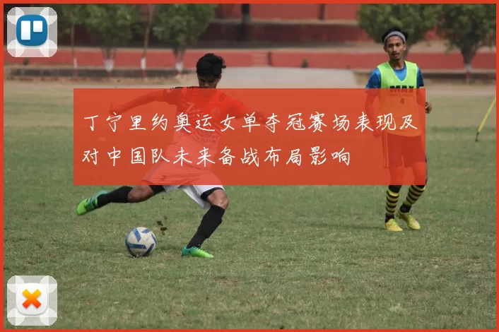 丁宁里约奥运女单夺冠赛场表现及对中国队未来备战布局影响