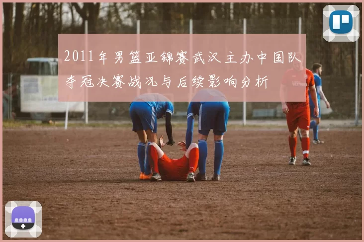 2011年男篮亚锦赛武汉主办中国队夺冠决赛战况与后续影响分析