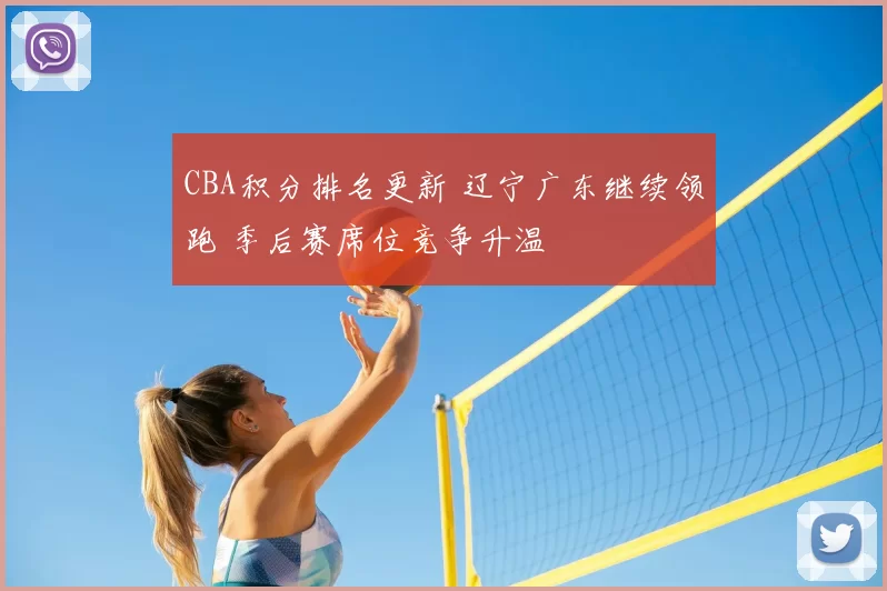 CBA积分排名更新 辽宁广东继续领跑 季后赛席位竞争升温