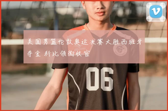 美国男篮伦敦奥运决赛大胜西班牙夺金 科比领衔收官