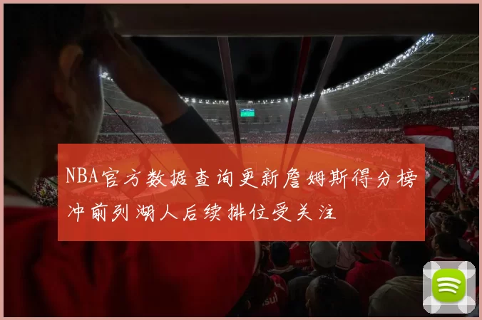 NBA官方数据查询更新詹姆斯得分榜冲前列湖人后续排位受关注