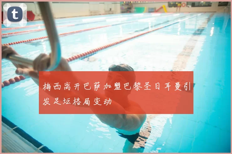 梅西离开巴萨加盟巴黎圣日耳曼引发足坛格局变动