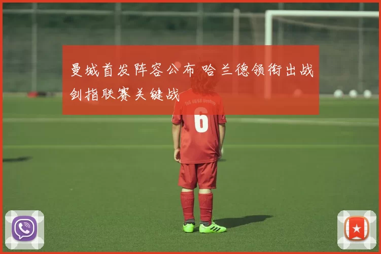 曼城首发阵容公布 哈兰德领衔出战剑指联赛关键战