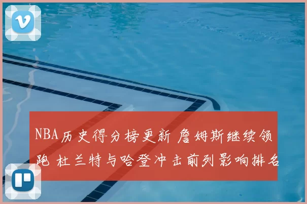 NBA历史得分榜更新 詹姆斯继续领跑 杜兰特与哈登冲击前列影响排名格局