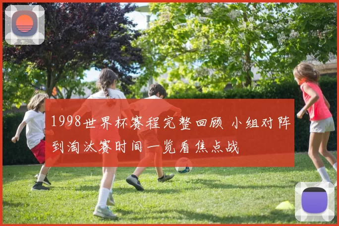1998世界杯赛程完整回顾 小组对阵到淘汰赛时间一览看焦点战