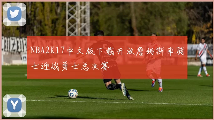 NBA2K17中文版下载开放詹姆斯率骑士迎战勇士总决赛