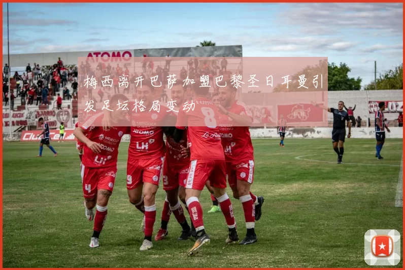 梅西离开巴萨加盟巴黎圣日耳曼引发足坛格局变动