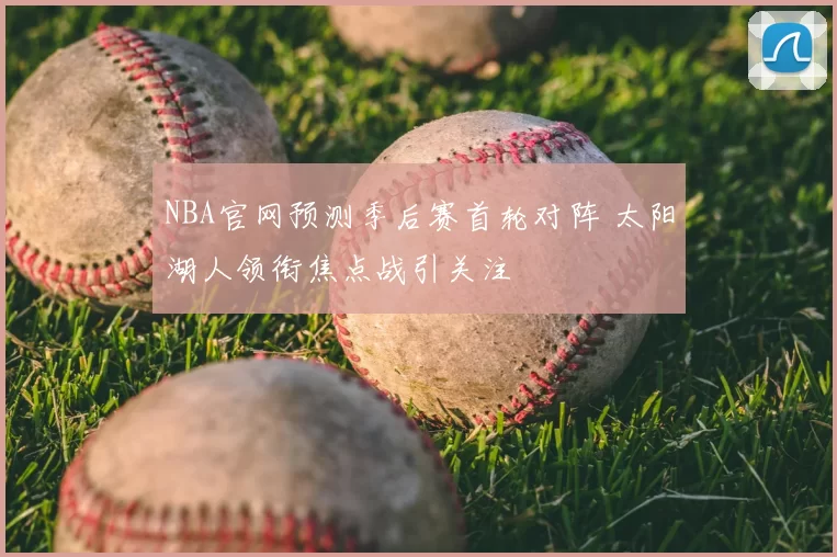 NBA官网预测季后赛首轮对阵 太阳湖人领衔焦点战引关注