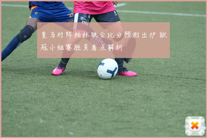 皇马对阵柏林联合比分预测出炉 欧冠小组赛胜负看点解析