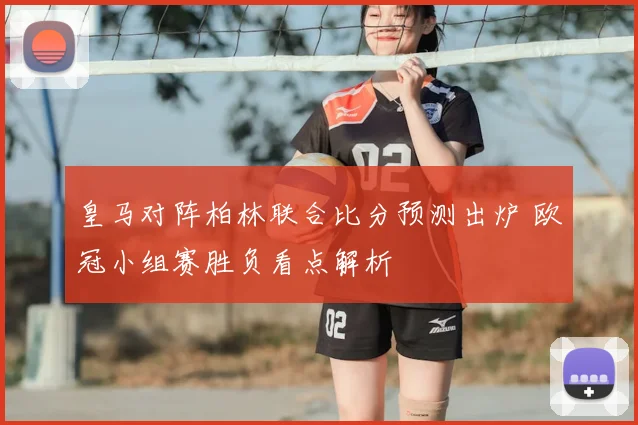 皇马对阵柏林联合比分预测出炉 欧冠小组赛胜负看点解析