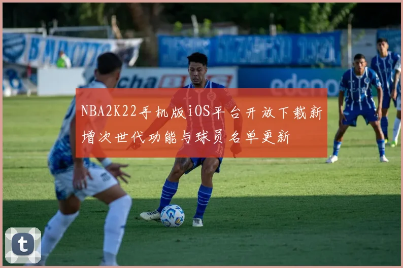NBA2K22手机版iOS平台开放下载新增次世代功能与球员名单更新