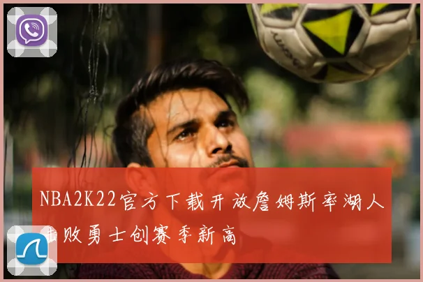 NBA2K22官方下载开放詹姆斯率湖人击败勇士创赛季新高