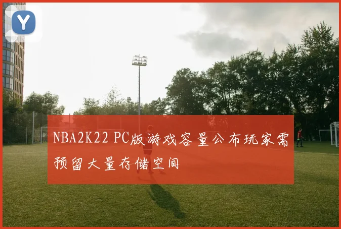 NBA2K22 PC版游戏容量公布玩家需预留大量存储空间