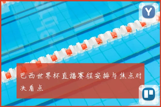 巴西世界杯直播赛程安排与焦点对决看点
