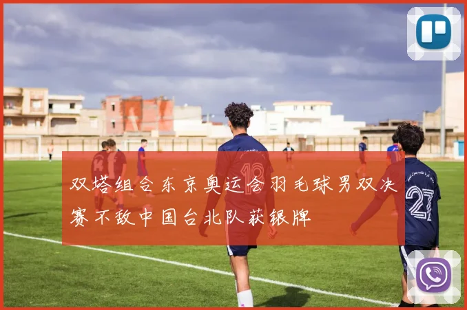 双塔组合东京奥运会羽毛球男双决赛不敌中国台北队获银牌