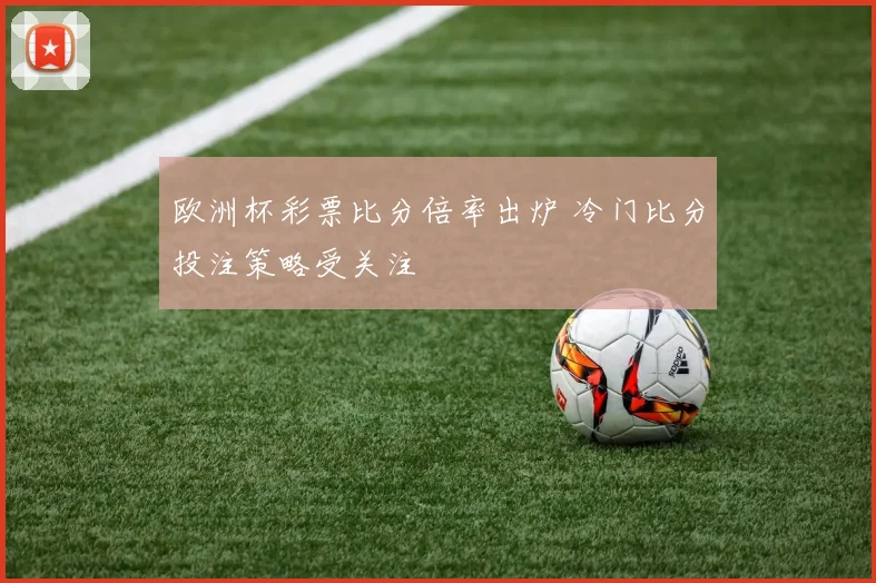 欧洲杯彩票比分倍率出炉 冷门比分投注策略受关注