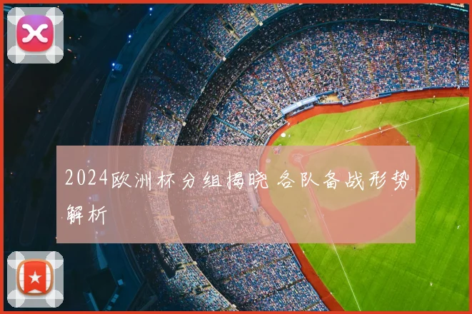 2024欧洲杯分组揭晓 各队备战形势解析