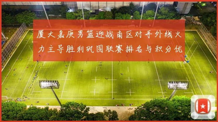 厦大嘉庚男篮迎战南区对手外线火力主导胜利巩固联赛排名与积分优势