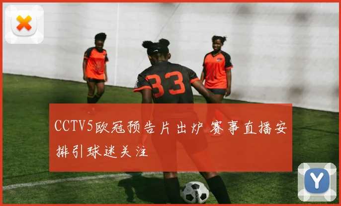 CCTV5欧冠预告片出炉 赛事直播安排引球迷关注