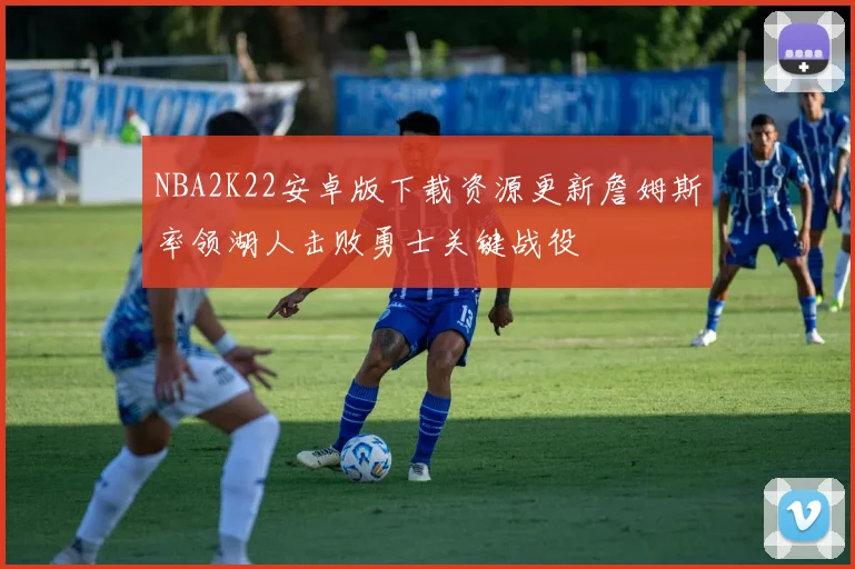 NBA2K22安卓版下载资源更新詹姆斯率领湖人击败勇士关键战役