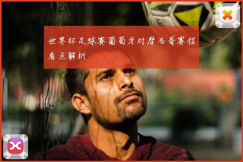 世界杯足球赛葡萄牙对摩洛哥赛程看点解析
