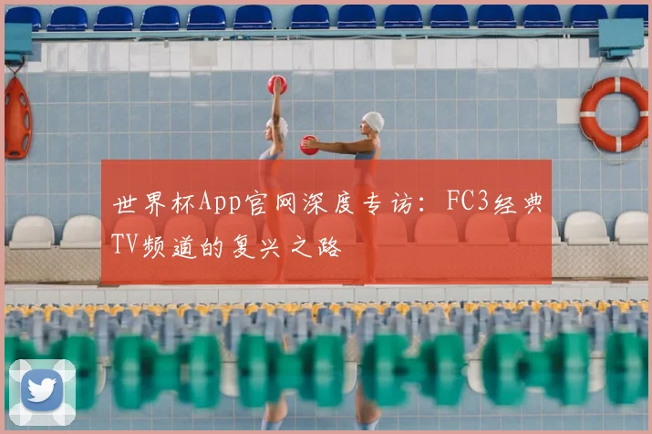 世界杯App官网深度专访：FC3经典TV频道的复兴之路