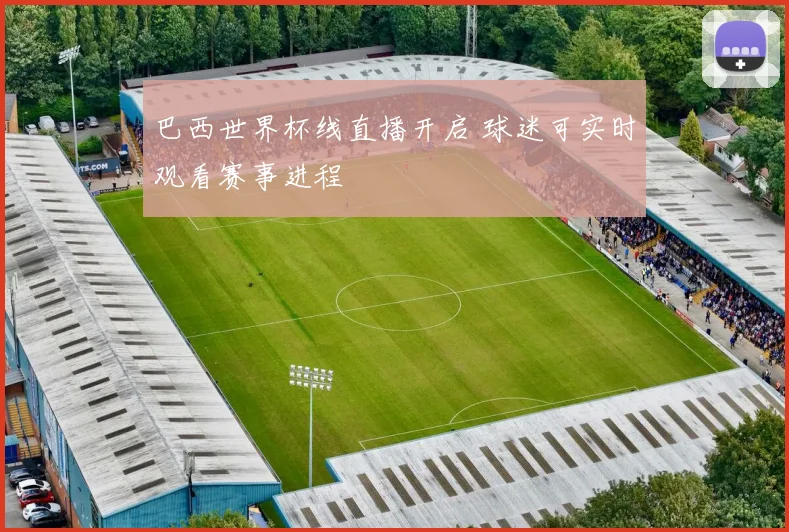 巴西世界杯线直播开启 球迷可实时观看赛事进程