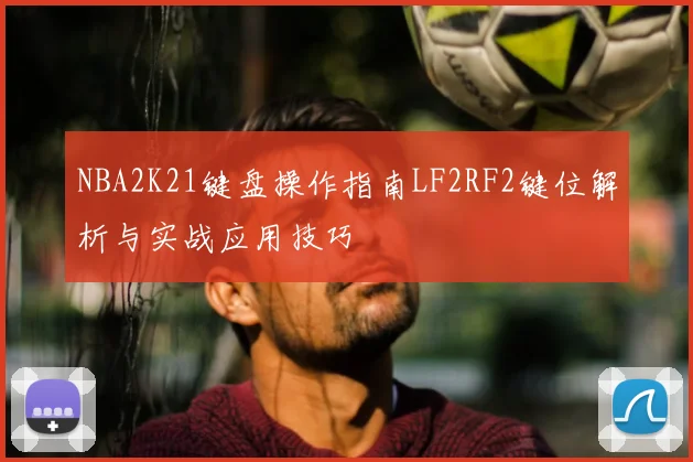 NBA2K21键盘操作指南LF2RF2键位解析与实战应用技巧