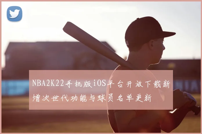 NBA2K22手机版iOS平台开放下载新增次世代功能与球员名单更新