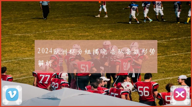 2024欧洲杯分组揭晓 各队备战形势解析