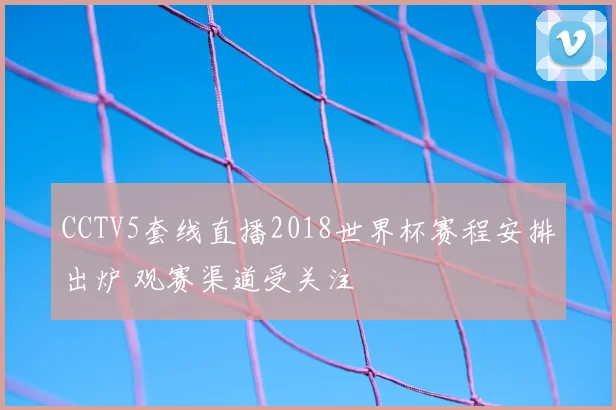 CCTV5套线直播2018世界杯赛程安排出炉 观赛渠道受关注