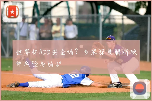世界杯App安全吗？专家深度解析软件风险与防护