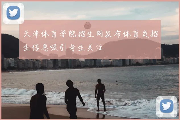 天津体育学院招生网发布体育类招生信息吸引考生关注