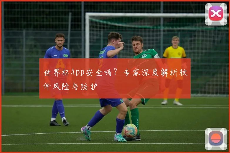 世界杯App安全吗?专家深度解析软件风险与防护