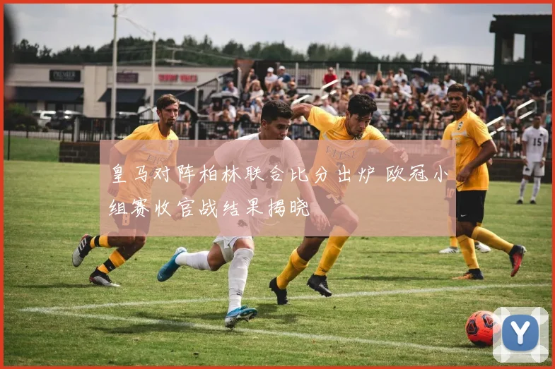 皇马对阵柏林联合比分出炉 欧冠小组赛收官战结果揭晓