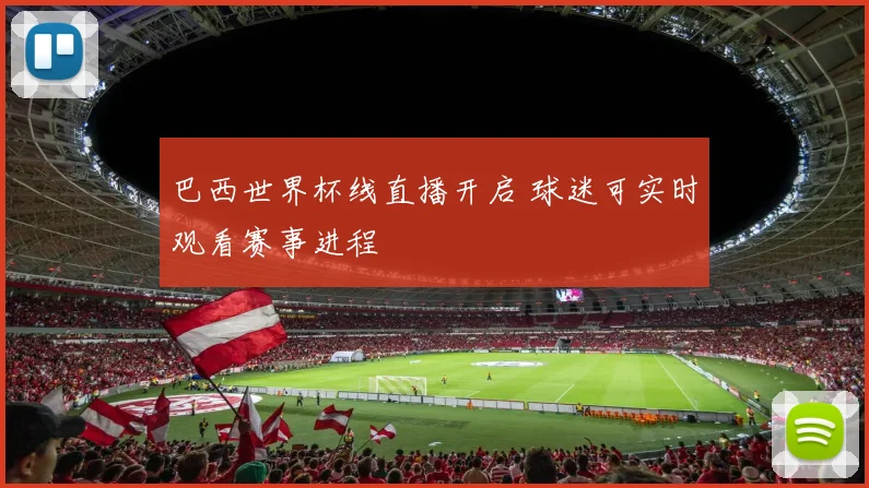 巴西世界杯线直播开启 球迷可实时观看赛事进程