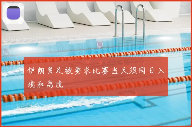 伊朗男足被要求比赛当天须同日入境和离境