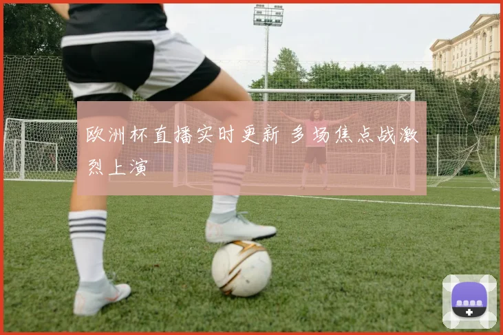 欧洲杯直播实时更新 多场焦点战激烈上演
